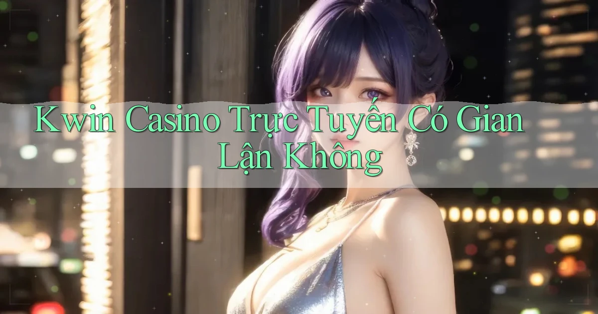 kwin casino trực tuyến có gian lận không