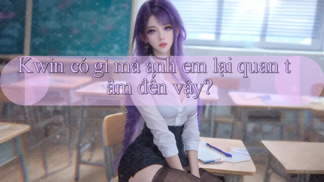 Kwin có gì mà anh em lại quan tâm đến vậy? Kwin có gì mà anh em lại quan tâm đến vậy?