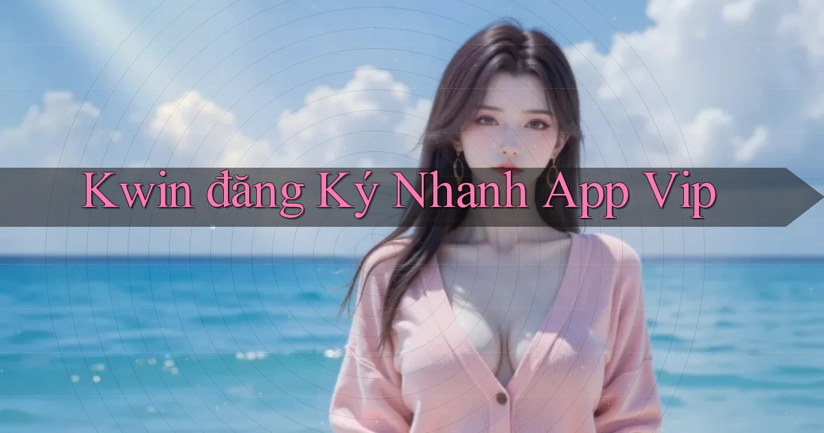 kwin  đăng ký nhanh app vip