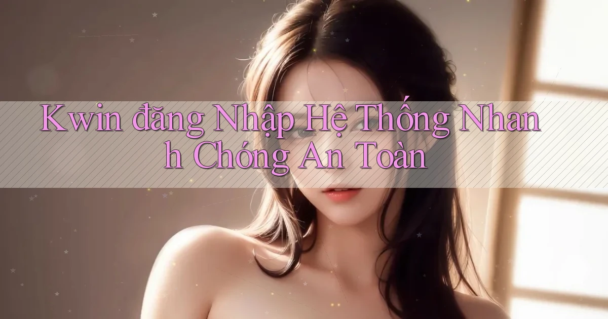 kwin  đăng nhập hệ thống nhanh chóng an toàn