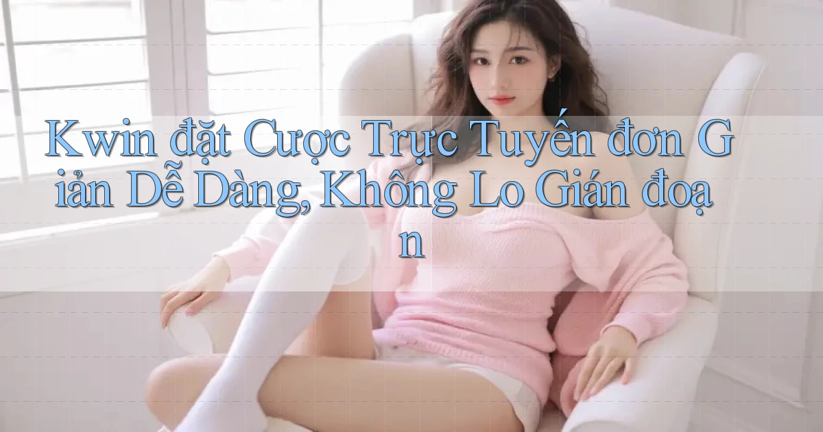 kwin  đặt cược trực tuyến đơn giản dễ dàng, không lo gián đoạn