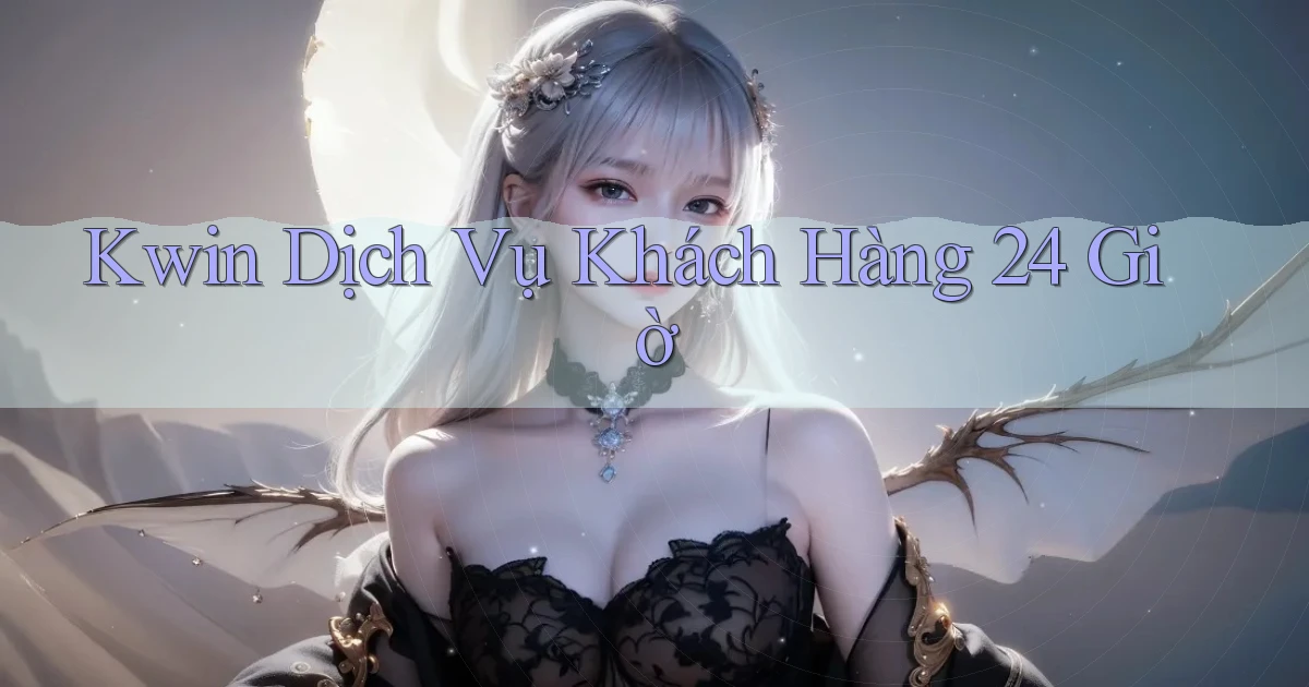 kwin Dịch vụ khách hàng 24 giờ