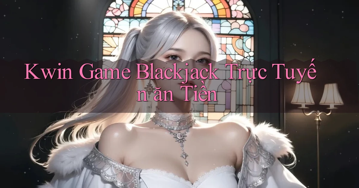 kwin  game blackjack trực tuyến ăn tiền