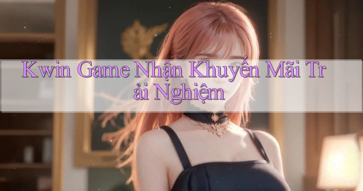 kwin  game nhận khuyến mãi trải nghiệm