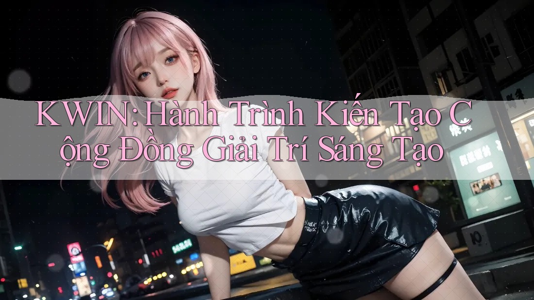KWIN: Hành Trình Kiến Tạo Cộng Đồng Giải Trí Sáng Tạo KWIN: Hành Trình Kiến Tạo Cộng Đồng Giải Trí Sáng Tạo