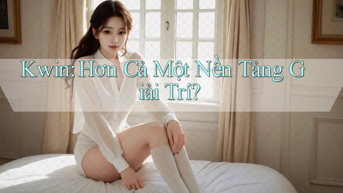 Kwin: Hơn Cả Một Nền Tảng Giải Trí?