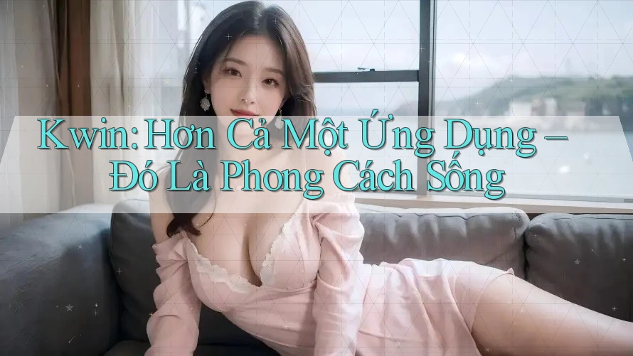 Kwin: Hơn Cả Một Ứng Dụng – Đó Là Phong Cách Sống Kwin: Hơn Cả Một Ứng Dụng – Đó Là Phong Cách Sống