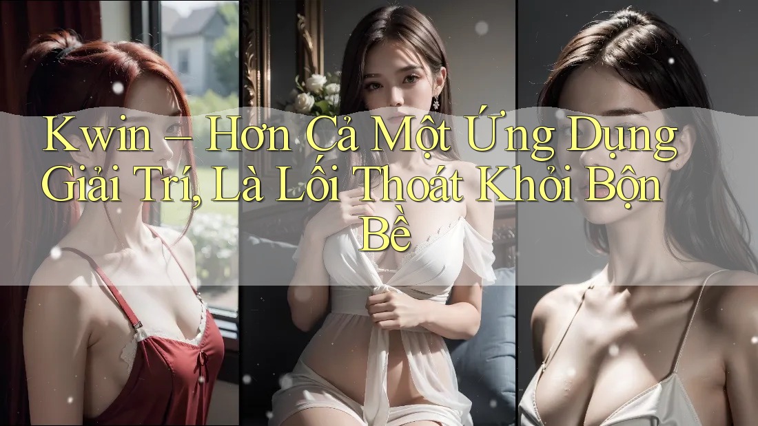 Kwin – Hơn Cả Một Ứng Dụng Giải Trí, Là Lối Thoát Khỏi Bộn Bề