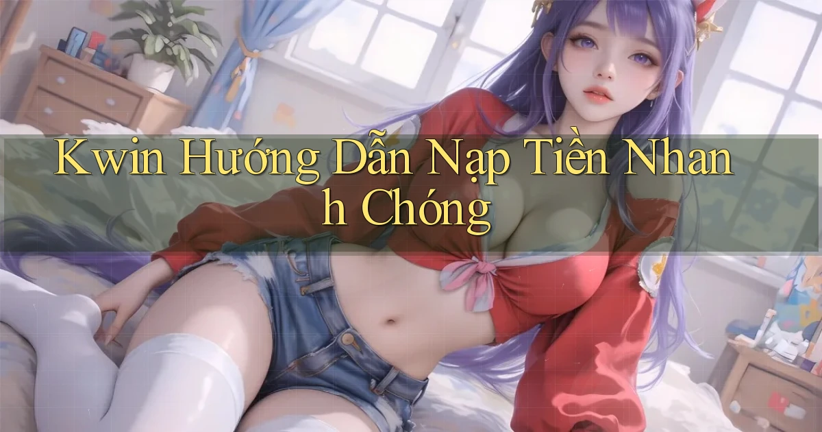 kwin  hướng dẫn nạp tiền nhanh chóng