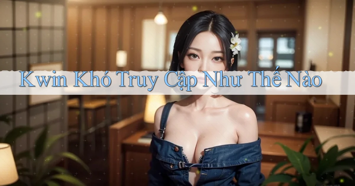 kwin khó truy cập như thế nào