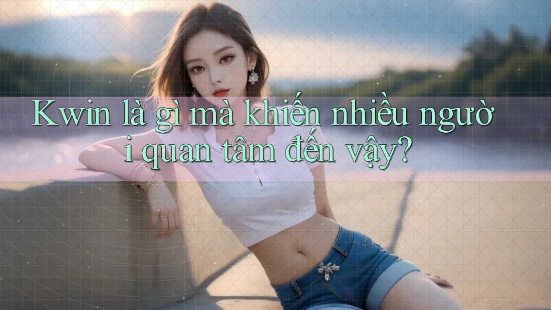 Kwin là gì mà khiến nhiều người quan tâm đến vậy? Kwin là gì mà khiến nhiều người quan tâm đến vậy?