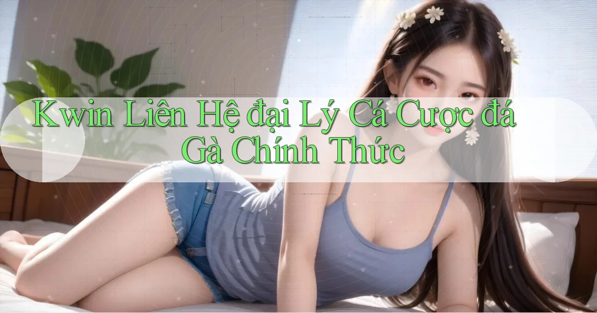 kwin  liên hệ đại lý cá cược đá gà chính thức