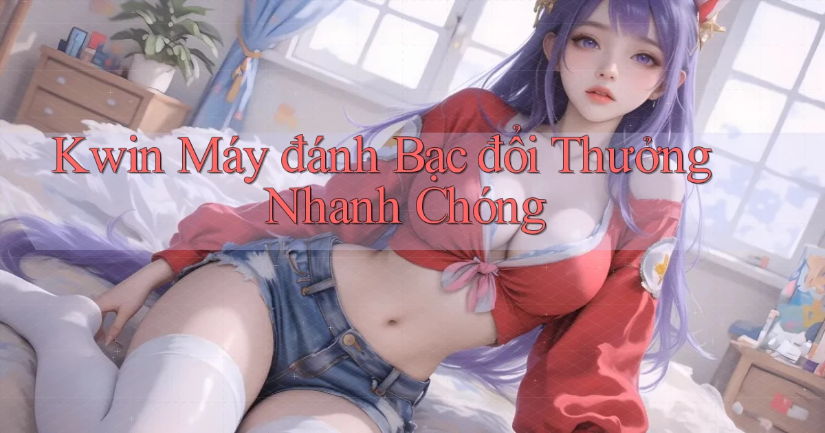 kwin  máy đánh bạc đổi thưởng nhanh chóng