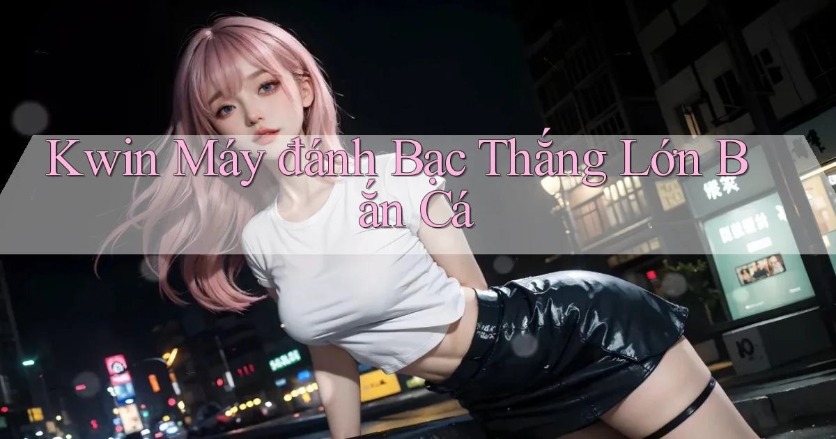 kwin  máy đánh bạc thắng lớn bắn cá