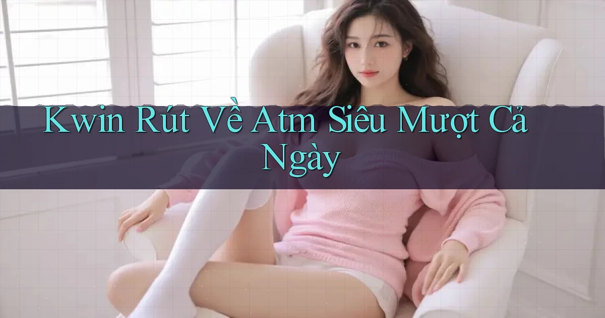 kwin rút về atm siêu mượt cả ngày