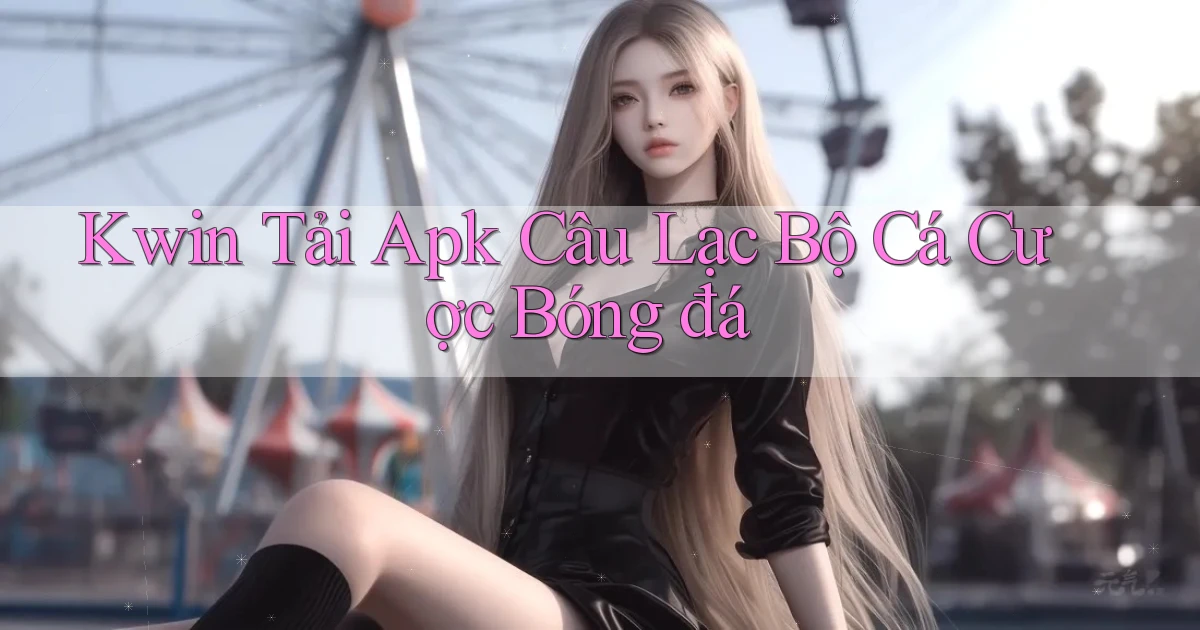 kwin  tải apk câu lạc bộ cá cược bóng đá