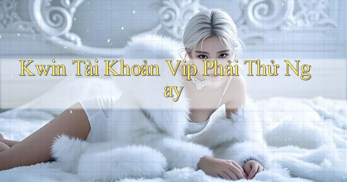 kwin tài khoản vip phải thử ngay