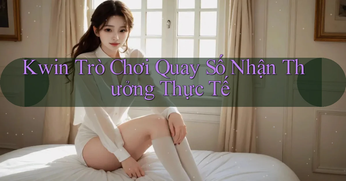 kwin  trò chơi quay số nhận thưởng thực tế