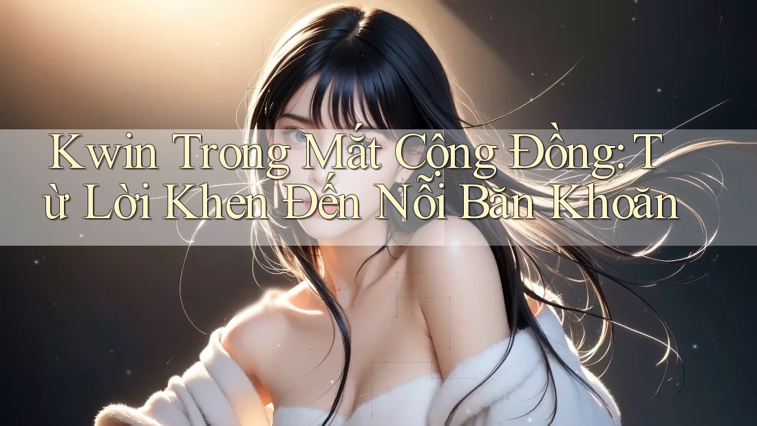 Kwin Trong Mắt Cộng Đồng: Từ Lời Khen Đến Nỗi Băn Khoăn Kwin Trong Mắt Cộng Đồng: Từ Lời Khen Đến Nỗi Băn Khoăn