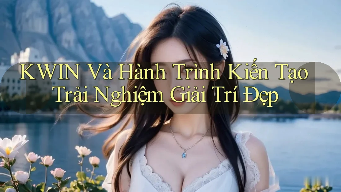 KWIN Và Hành Trình Kiến Tạo Trải Nghiệm Giải Trí Đẹp