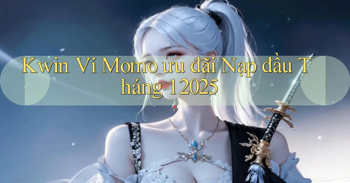 kwin ví momo ưu đãi nạp đầu tháng 1 2025