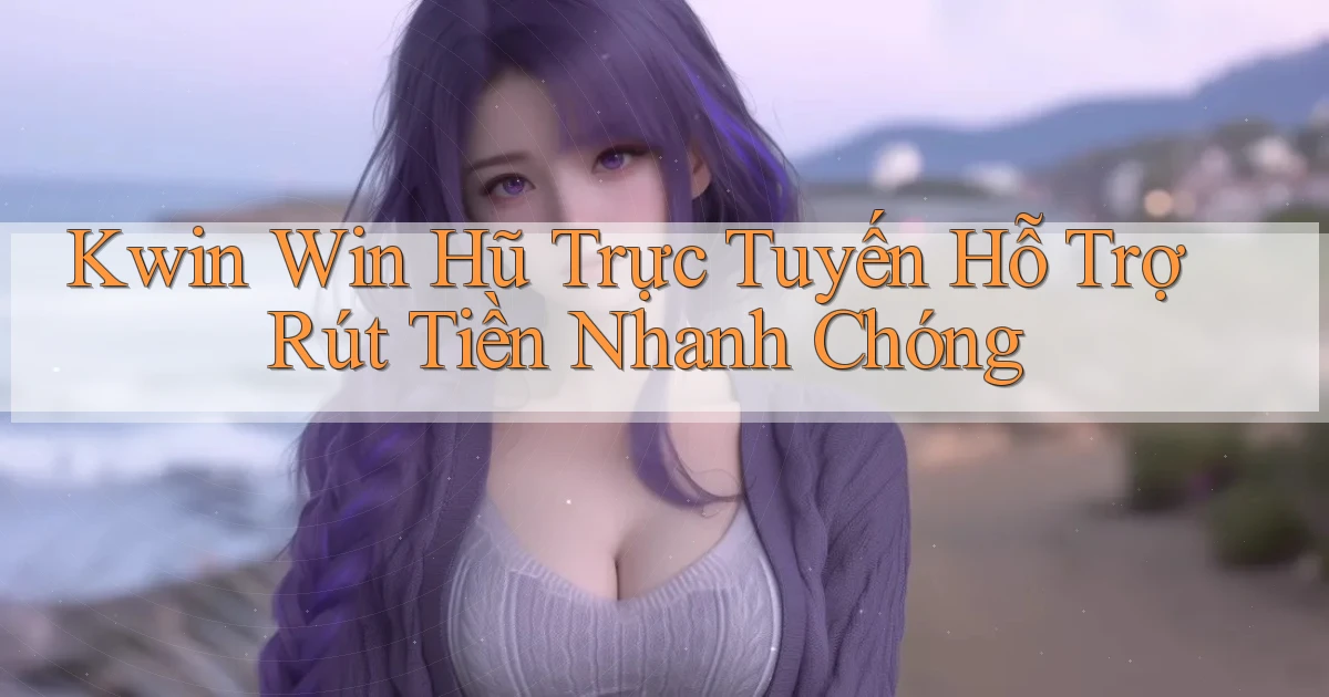 kwin  win hũ trực tuyến hỗ trợ rút tiền nhanh chóng