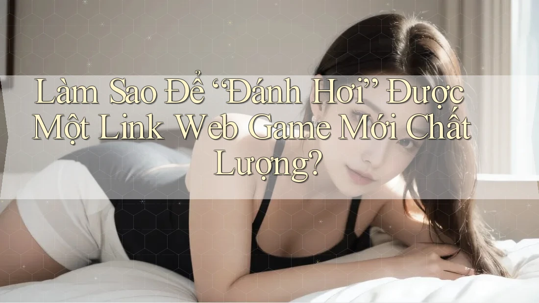 Làm Sao Để “Đánh Hơi” Được Một Link Web Game Mới Chất Lượng?