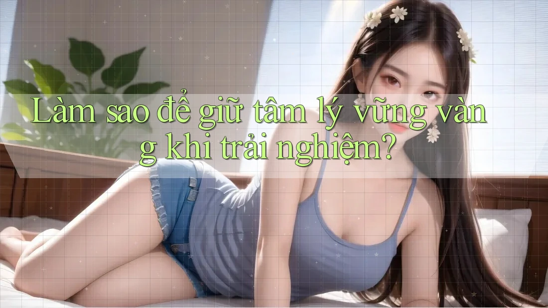 Làm sao để giữ tâm lý vững vàng khi trải nghiệm?