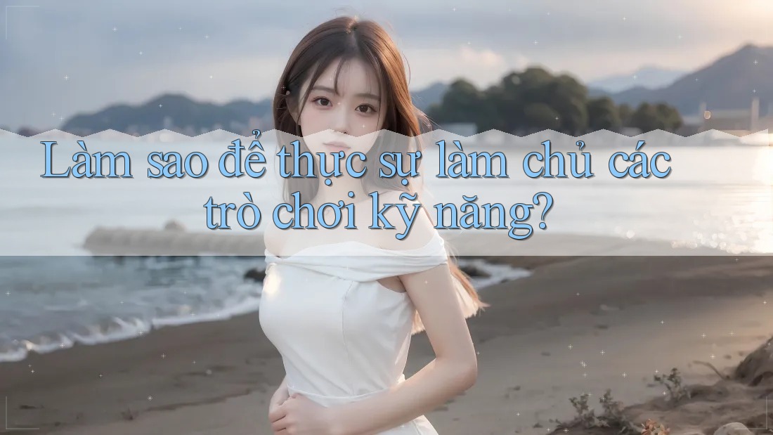 Làm sao để thực sự làm chủ các trò chơi kỹ năng? Làm sao để thực sự làm chủ các trò chơi kỹ năng?
