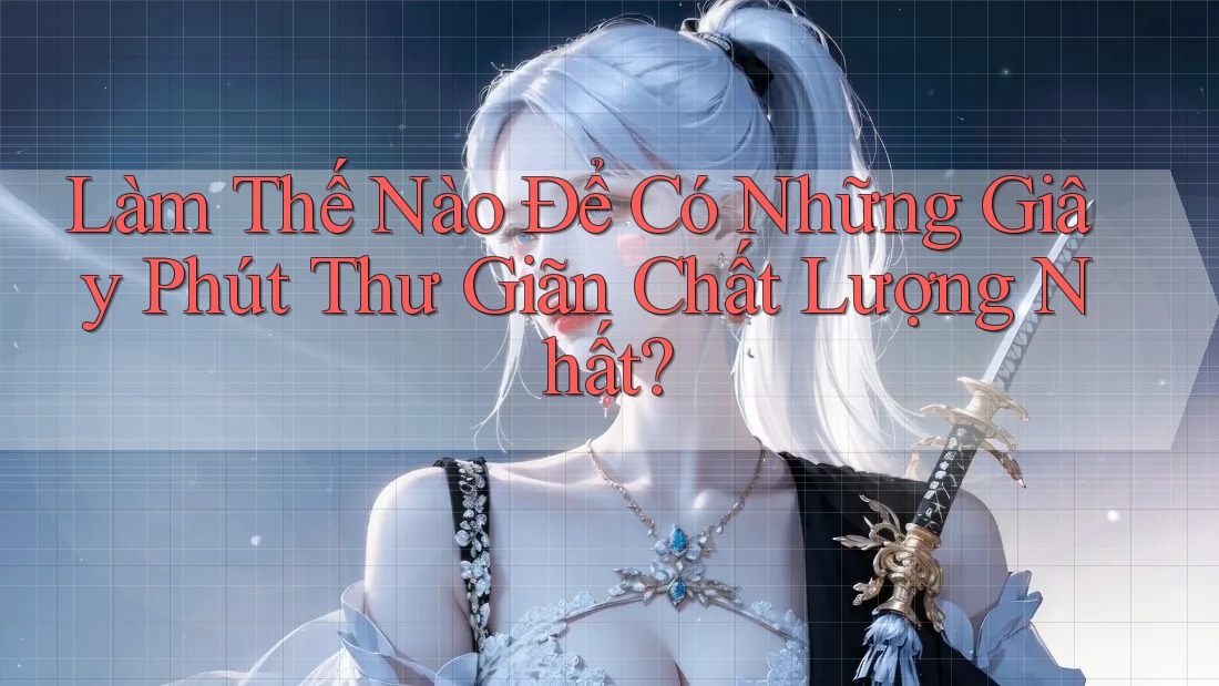 Làm Thế Nào Để Có Những Giây Phút Thư Giãn Chất Lượng Nhất?