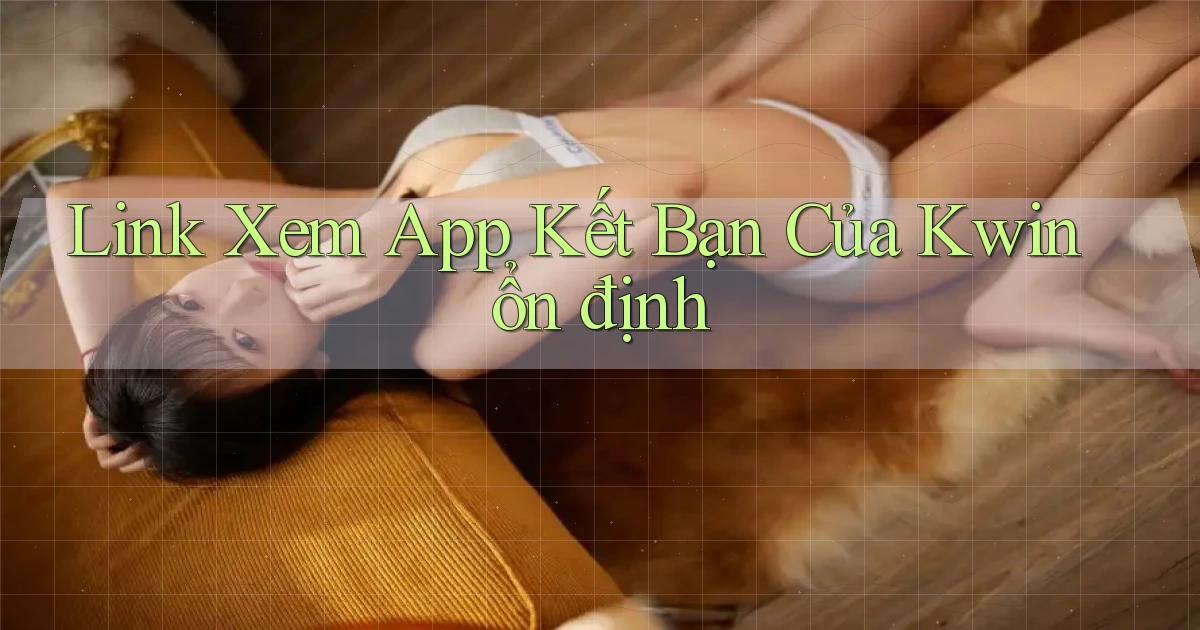 link xem app kết bạn của kwin ổn định