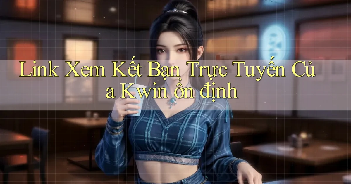 link xem kết bạn trực tuyến của kwin ổn định