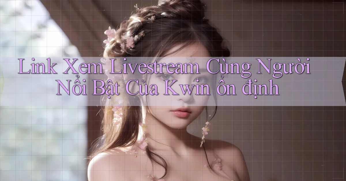 link xem livestream cùng người nổi bật của kwin ổn định