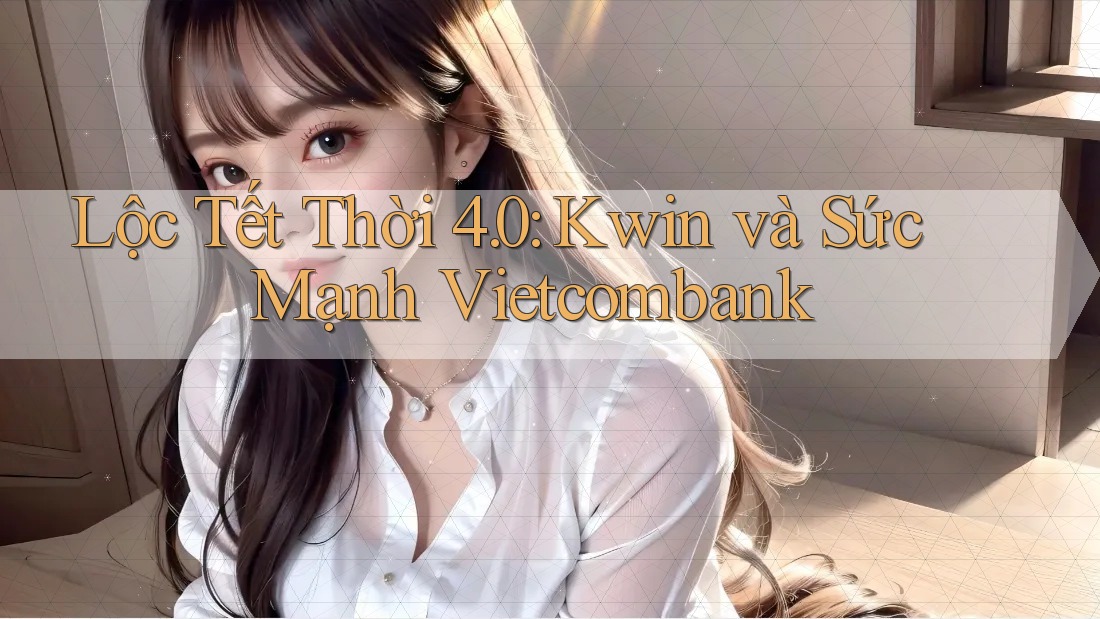 Lộc Tết Thời 4. 0: Kwin và Sức Mạnh Vietcombank