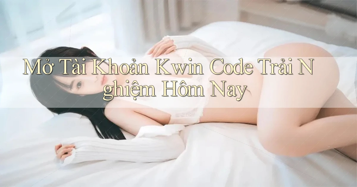 mở tài khoản kwin code trải nghiệm hôm nay