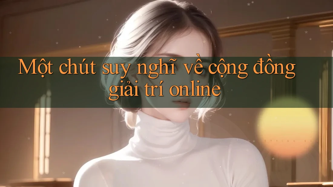 Một chút suy nghĩ về cộng đồng giải trí online Một chút suy nghĩ về cộng đồng giải trí online