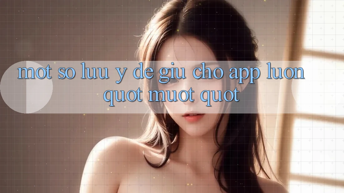 Một số lưu ý để giữ cho app luôn " mướt"