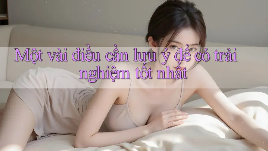 Một vài điều cần lưu ý để có trải nghiệm tốt nhất