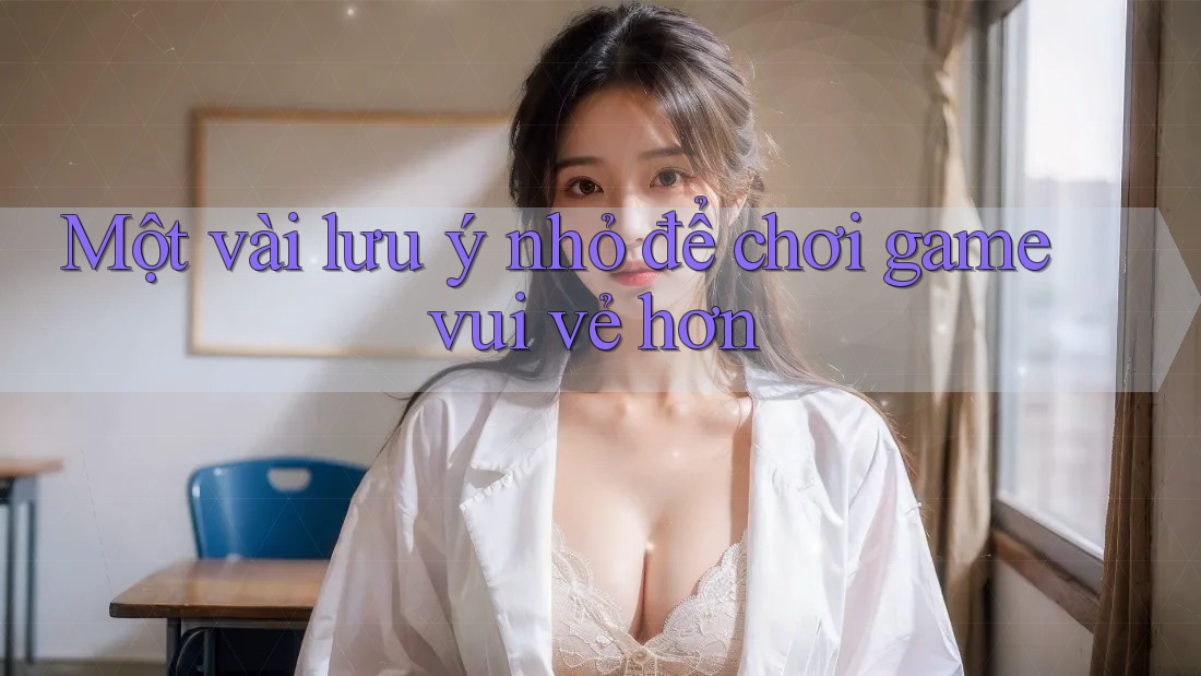 Một vài lưu ý nhỏ để chơi game vui vẻ hơn