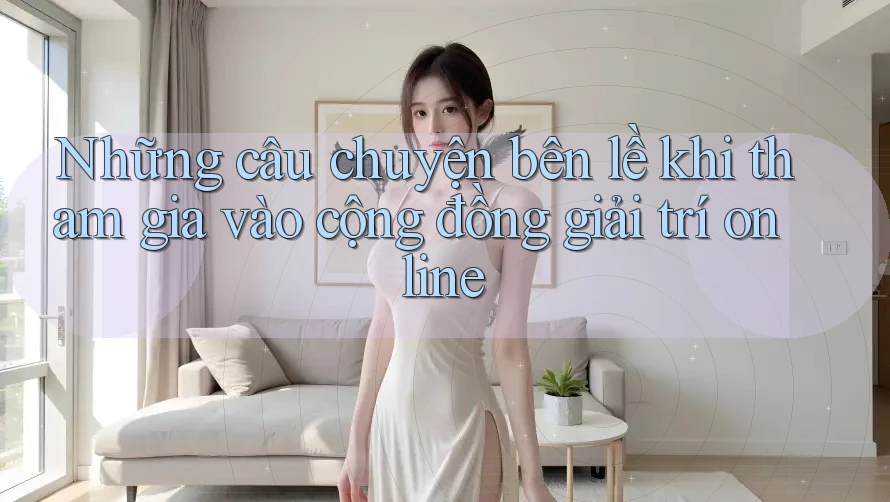 Những câu chuyện bên lề khi tham gia vào cộng đồng giải trí online