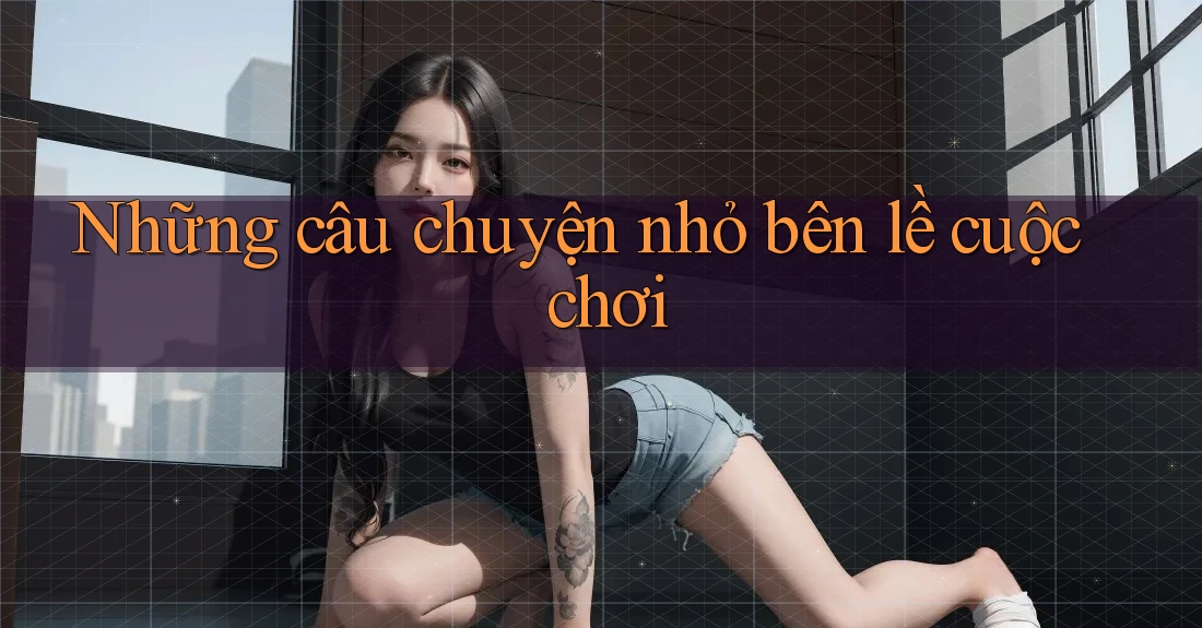 Những câu chuyện nhỏ bên lề cuộc chơi