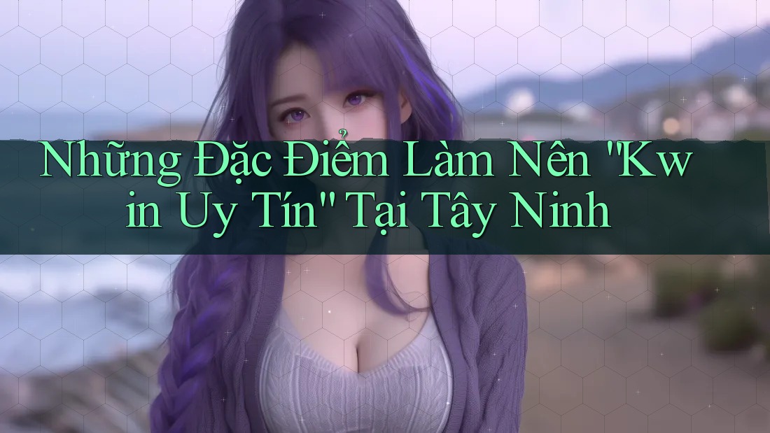 Những Đặc Điểm Làm Nên “Kwin Uy Tín” Tại Tây Ninh Những Đặc Điểm Làm Nên “Kwin Uy Tín” Tại Tây Ninh
