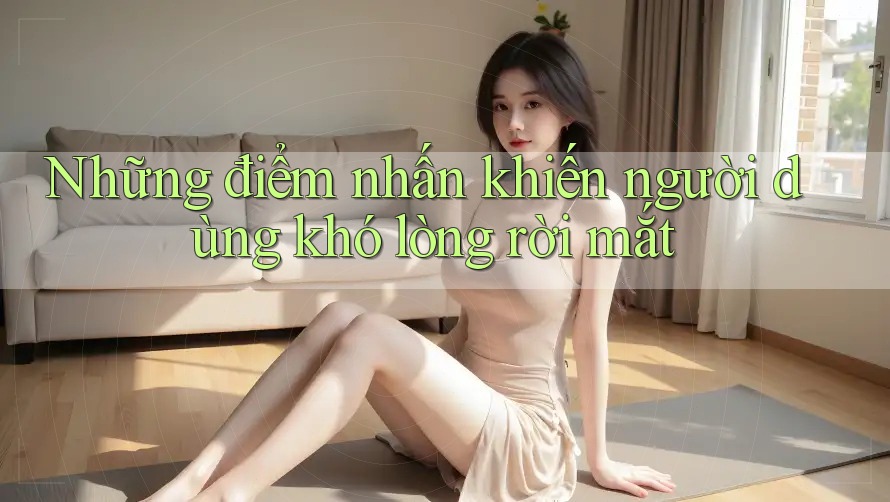 Những điểm nhấn khiến người dùng khó lòng rời mắt