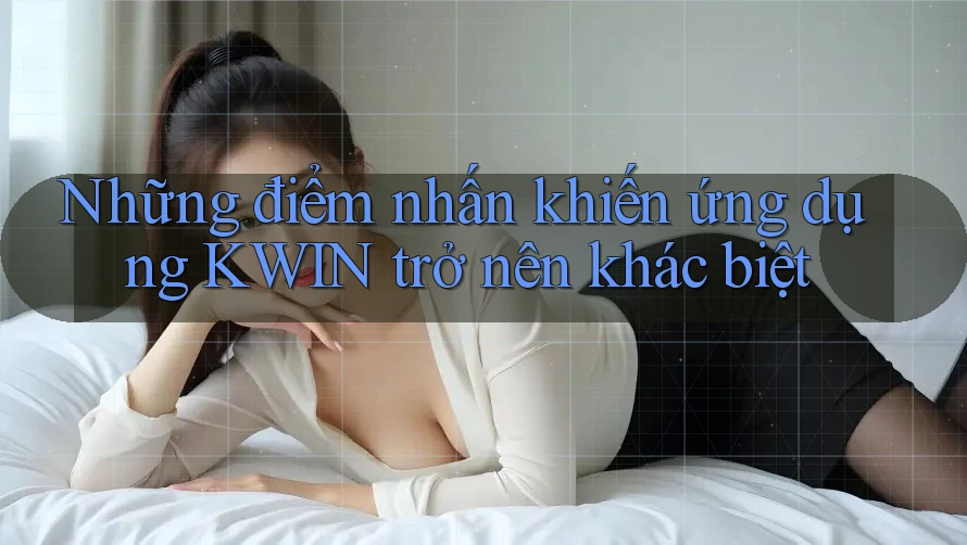 Những điểm nhấn khiến ứng dụng KWIN trở nên khác biệt