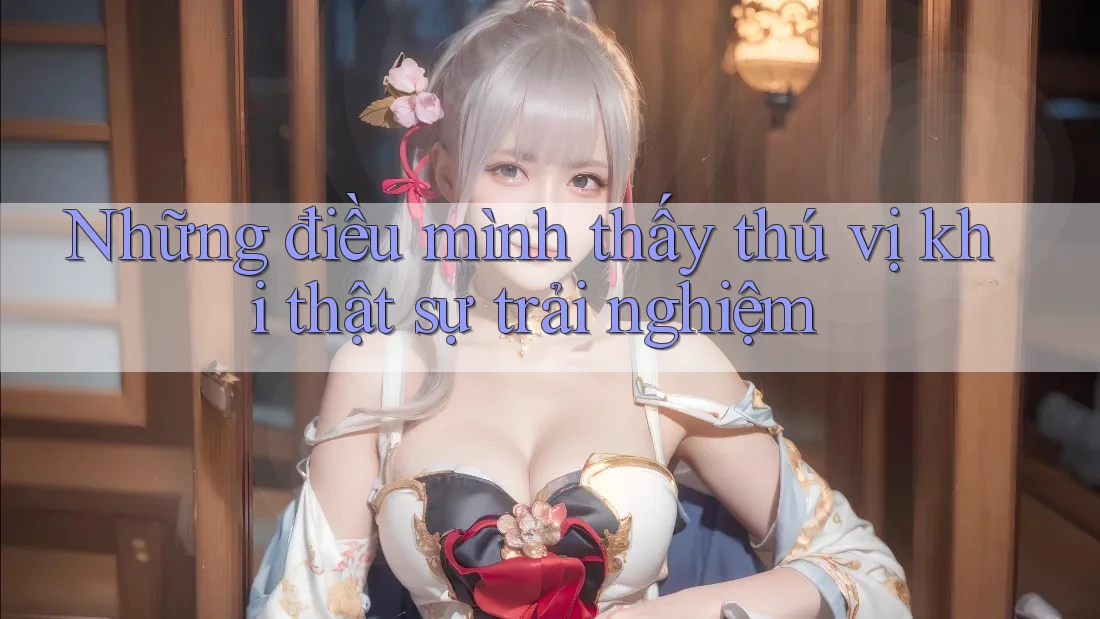 Những điều mình thấy thú vị khi thật sự trải nghiệm