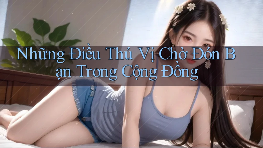 Những Điều Thú Vị Chờ Đón Bạn Trong Cộng Đồng Những Điều Thú Vị Chờ Đón Bạn Trong Cộng Đồng