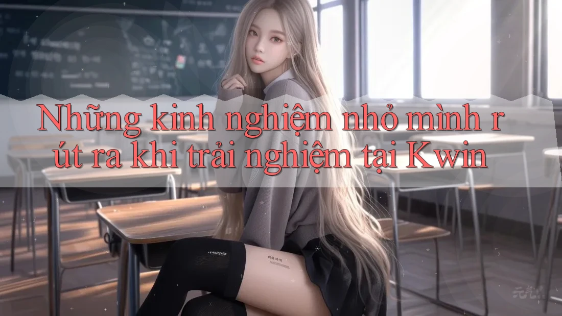 Những kinh nghiệm nhỏ mình rút ra khi trải nghiệm tại Kwin Những kinh nghiệm nhỏ mình rút ra khi trải nghiệm tại Kwin