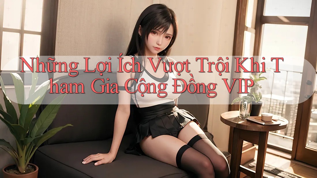 Những Lợi Ích Vượt Trội Khi Tham Gia Cộng Đồng VIP Những Lợi Ích Vượt Trội Khi Tham Gia Cộng Đồng VIP