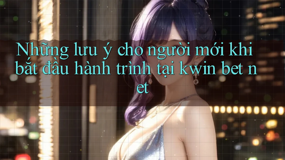 Những lưu ý cho người mới khi bắt đầu hành trình tại kwin bet net