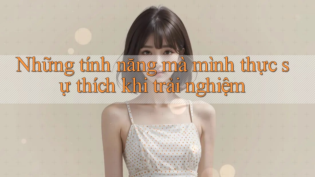 Những tính năng mà mình thực sự thích khi trải nghiệm